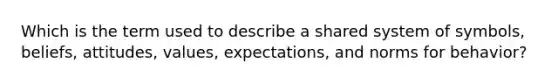 Which is the term used to describe a shared system of​ symbols, beliefs,​ attitudes, values,​ expectations, and norms for​ behavior?