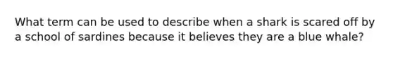 What term can be used to describe when a shark is scared off by a school of sardines because it believes they are a blue whale?