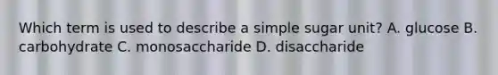 Which term is used to describe a simple sugar unit? A. glucose B. carbohydrate C. monosaccharide D. disaccharide