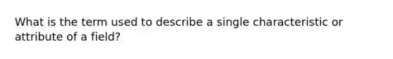 What is the term used to describe a single characteristic or attribute of a field?