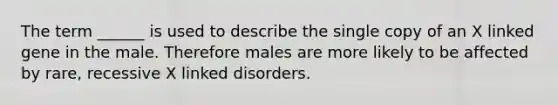 The term ______ is used to describe the single copy of an X linked gene in the male. Therefore males are more likely to be affected by rare, recessive X linked disorders.