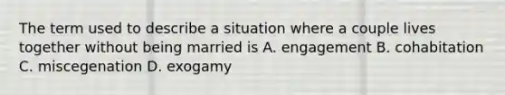 The term used to describe a situation where a couple lives together without being married is A. engagement B. cohabitation C. miscegenation D. exogamy