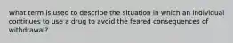 What term is used to describe the situation in which an individual continues to use a drug to avoid the feared consequences of withdrawal?