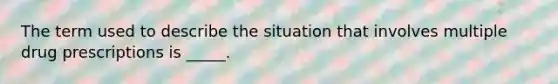 The term used to describe the situation that involves multiple drug prescriptions is _____.