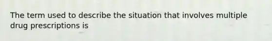 The term used to describe the situation that involves multiple drug prescriptions is