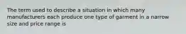 The term used to describe a situation in which many manufacturers each produce one type of garment in a narrow size and price range is