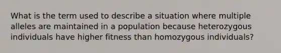 What is the term used to describe a situation where multiple alleles are maintained in a population because heterozygous individuals have higher fitness than homozygous individuals?