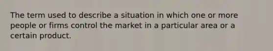 The term used to describe a situation in which one or more people or firms control the market in a particular area or a certain product.