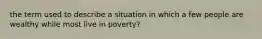 the term used to describe a situation in which a few people are wealthy while most live in poverty?