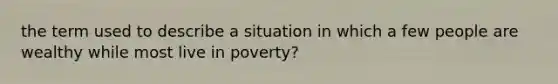 the term used to describe a situation in which a few people are wealthy while most live in poverty?