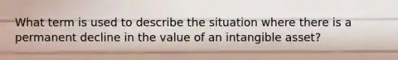 What term is used to describe the situation where there is a permanent decline in the value of an intangible asset?