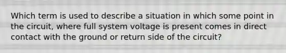 Which term is used to describe a situation in which some point in the circuit, where full system voltage is present comes in direct contact with the ground or return side of the circuit?