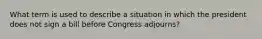 What term is used to describe a situation in which the president does not sign a bill before Congress adjourns?