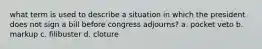 what term is used to describe a situation in which the president does not sign a bill before congress adjourns? a. pocket veto b. markup c. filibuster d. cloture