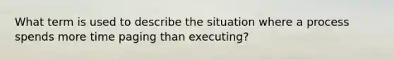 What term is used to describe the situation where a process spends more time paging than executing?