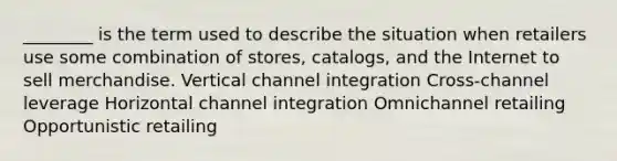 ________ is the term used to describe the situation when retailers use some combination of stores, catalogs, and the Internet to sell merchandise. Vertical channel integration Cross-channel leverage Horizontal channel integration Omnichannel retailing Opportunistic retailing