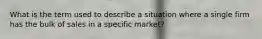 What is the term used to describe a situation where a single firm has the bulk of sales in a specific market?