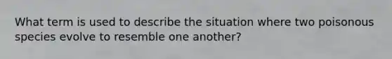 What term is used to describe the situation where two poisonous species evolve to resemble one another?