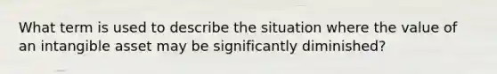 What term is used to describe the situation where the value of an intangible asset may be significantly diminished?