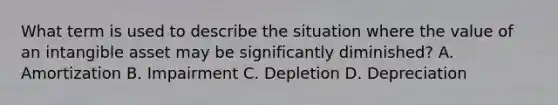 What term is used to describe the situation where the value of an intangible asset may be significantly diminished? A. Amortization B. Impairment C. Depletion D. Depreciation