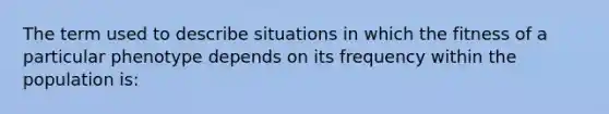 The term used to describe situations in which the fitness of a particular phenotype depends on its frequency within the population is: