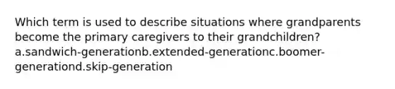 Which term is used to describe situations where grandparents become the primary caregivers to their grandchildren? a.sandwich-generationb.extended-generationc.boomer-generationd.skip-generation