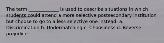 The term _____________ is used to describe situations in which students could attend a more selective postsecondary institution but choose to go to a less selective one instead. a. Discrimination b. Undermatching c. Choosiness d. Reverse prejudice