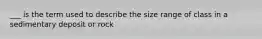 ___ is the term used to describe the size range of class in a sedimentary deposit or rock
