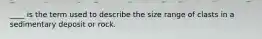 ____ is the term used to describe the size range of clasts in a sedimentary deposit or rock.