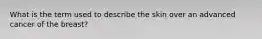 What is the term used to describe the skin over an advanced cancer of the breast?
