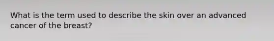 What is the term used to describe the skin over an advanced cancer of the breast?