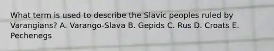 What term is used to describe the Slavic peoples ruled by Varangians? A. Varango-Slava B. Gepids C. Rus D. Croats E. Pechenegs