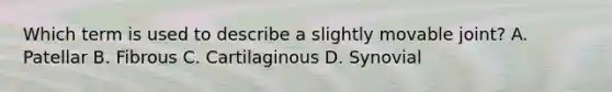 Which term is used to describe a slightly movable joint? A. Patellar B. Fibrous C. Cartilaginous D. Synovial