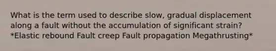 What is the term used to describe slow, gradual displacement along a fault without the accumulation of significant strain? *Elastic rebound Fault creep Fault propagation Megathrusting*