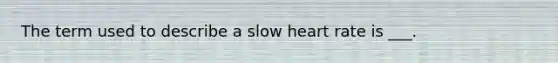 The term used to describe a slow heart rate is ___.