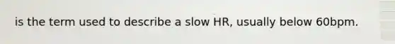 is the term used to describe a slow HR, usually below 60bpm.