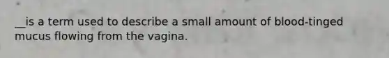 __is a term used to describe a small amount of blood-tinged mucus flowing from the vagina.