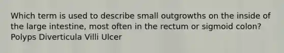 Which term is used to describe small outgrowths on the inside of the large intestine, most often in the rectum or sigmoid colon? Polyps Diverticula Villi Ulcer
