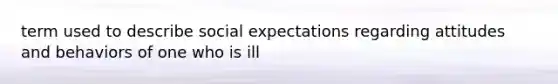 term used to describe social expectations regarding attitudes and behaviors of one who is ill