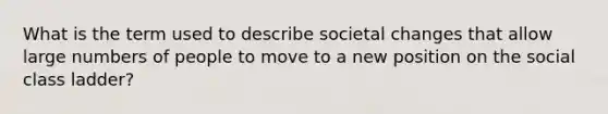 What is the term used to describe societal changes that allow large numbers of people to move to a new position on the social class ladder?