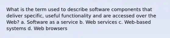 What is the term used to describe software components that deliver specific, useful functionality and are accessed over the Web? a. Software as a service b. Web services c. Web-based systems d. Web browsers