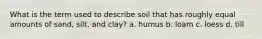 What is the term used to describe soil that has roughly equal amounts of sand, silt, and clay? a. humus b. loam c. loess d. till