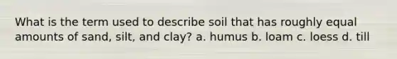 What is the term used to describe soil that has roughly equal amounts of sand, silt, and clay? a. humus b. loam c. loess d. till