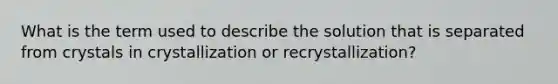 What is the term used to describe the solution that is separated from crystals in crystallization or recrystallization?