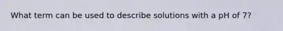 What term can be used to describe solutions with a pH of 7?