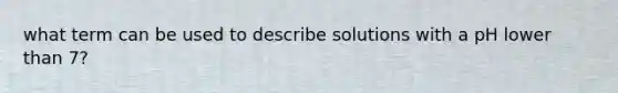 what term can be used to describe solutions with a pH lower than 7?