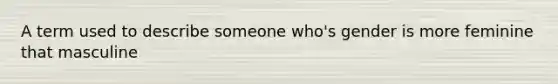 A term used to describe someone who's gender is more feminine that masculine