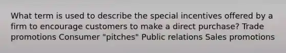 What term is used to describe the special incentives offered by a firm to encourage customers to make a direct purchase? Trade promotions Consumer "pitches" Public relations Sales promotions