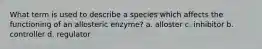 What term is used to describe a species which affects the functioning of an allosteric enzyme? a. alloster c. inhibitor b. controller d. regulator