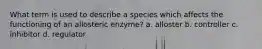 What term is used to describe a species which affects the functioning of an allosteric enzyme? a. alloster b. controller c. inhibitor d. regulator